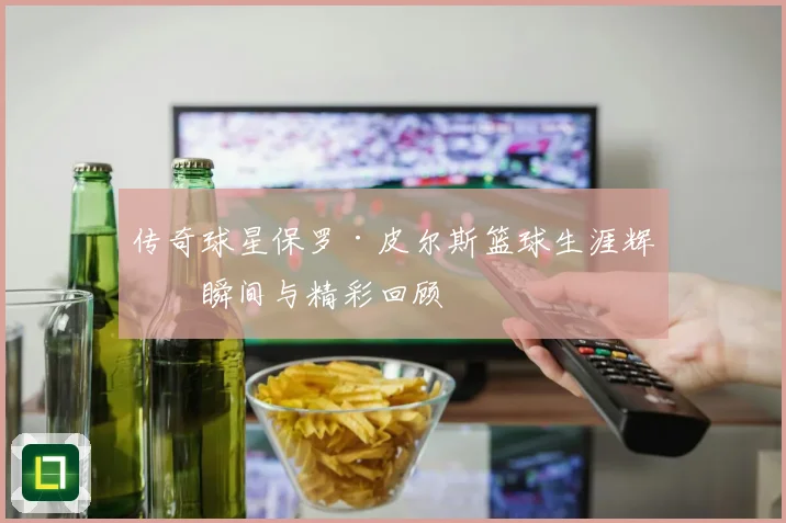 传奇球星保罗·皮尔斯篮球生涯辉煌瞬间与精彩回顾
