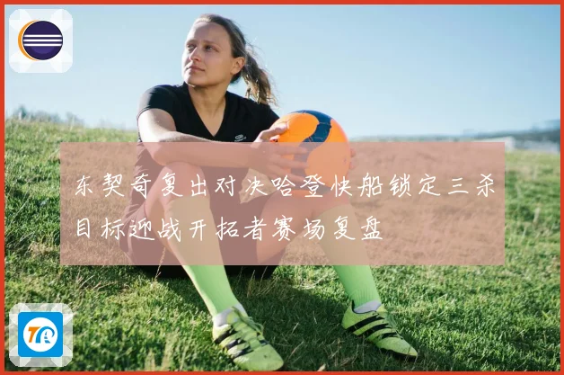 东契奇复出对决哈登快船锁定三杀目标迎战开拓者赛场复盘