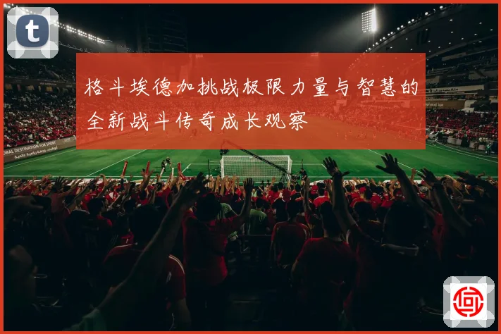 格斗埃德加挑战极限力量与智慧的全新战斗传奇成长观察
