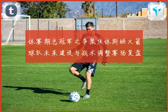 休赛期总冠军之争聚焦休斯顿火箭球队未来建设与战术调整赛场复盘