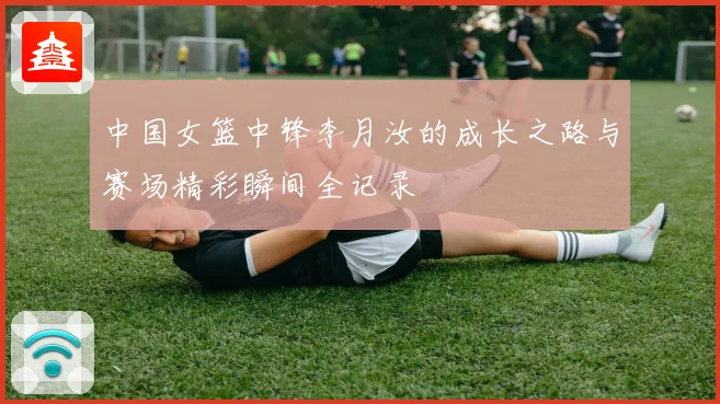 中国女篮中锋李月汝的成长之路与赛场精彩瞬间全记录