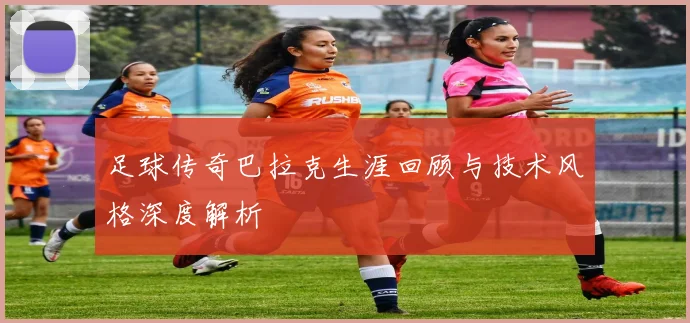 足球传奇巴拉克生涯回顾与技术风格深度解析