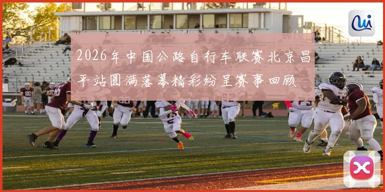 2026年中国公路自行车联赛北京昌平站圆满落幕精彩纷呈赛事回顾