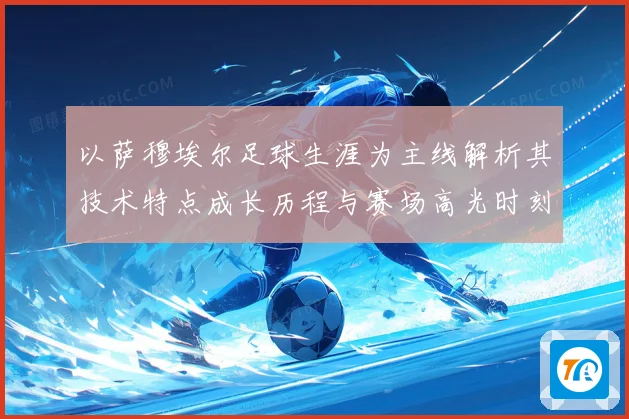 以萨穆埃尔足球生涯为主线解析其技术特点成长历程与赛场高光时刻全记录