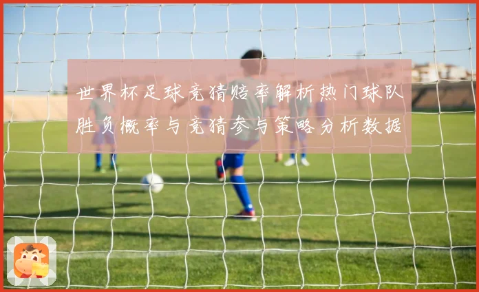 世界杯足球竞猜赔率解析热门球队胜负概率与竞猜参与策略分析数据研判