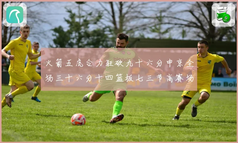 火箭五虎合力狂砍九十六分申京全场三十六分十四篮板七三节高赛场复盘