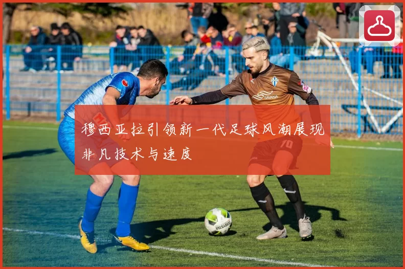 穆西亚拉引领新一代足球风潮展现非凡技术与速度