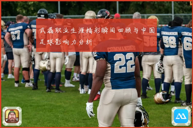 武磊职业生涯精彩瞬间回顾与中国足球影响力分析
