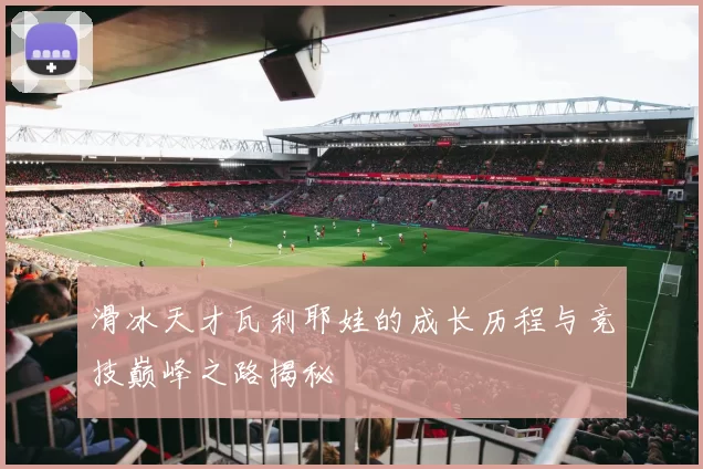 滑冰天才瓦利耶娃的成长历程与竞技巅峰之路揭秘