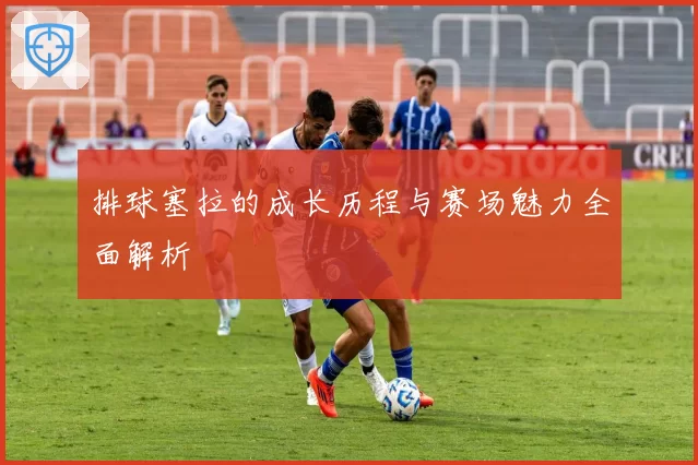 排球塞拉的成长历程与赛场魅力全面解析
