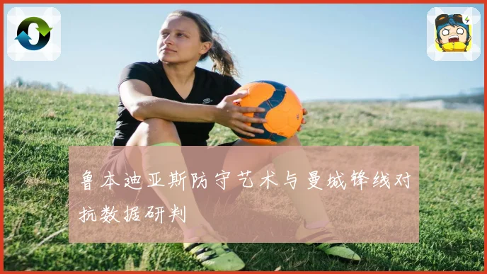 鲁本迪亚斯防守艺术与曼城锋线对抗数据研判
