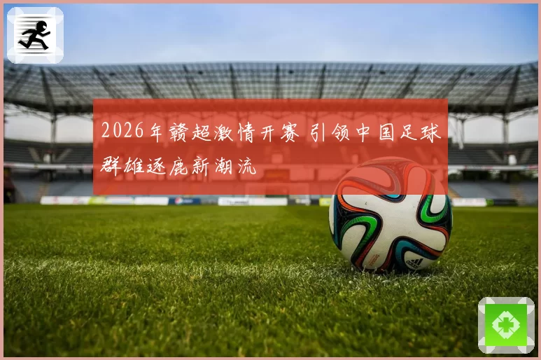2026年赣超激情开赛 引领中国足球群雄逐鹿新潮流