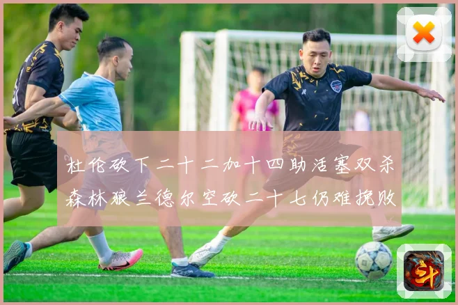 杜伦砍下二十二加十四助活塞双杀森林狼兰德尔空砍二十七仍难挽败赛场复盘
