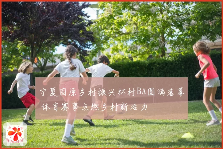 宁夏固原乡村振兴杯村BA圆满落幕 体育赛事点燃乡村新活力