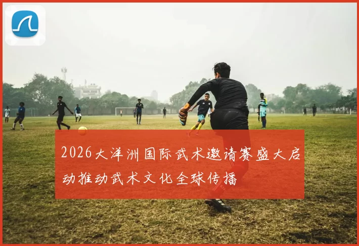 2026大洋洲国际武术邀请赛盛大启动推动武术文化全球传播