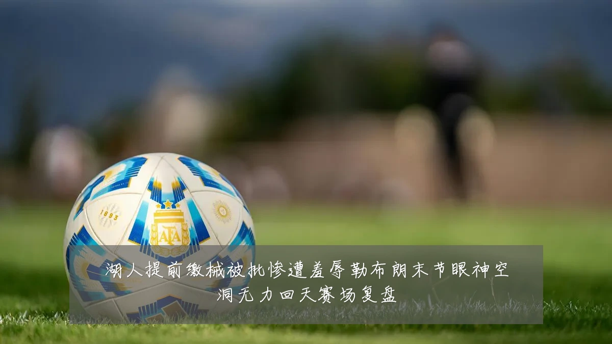 湖人提前缴械被批惨遭羞辱勒布朗末节眼神空洞无力回天赛场复盘