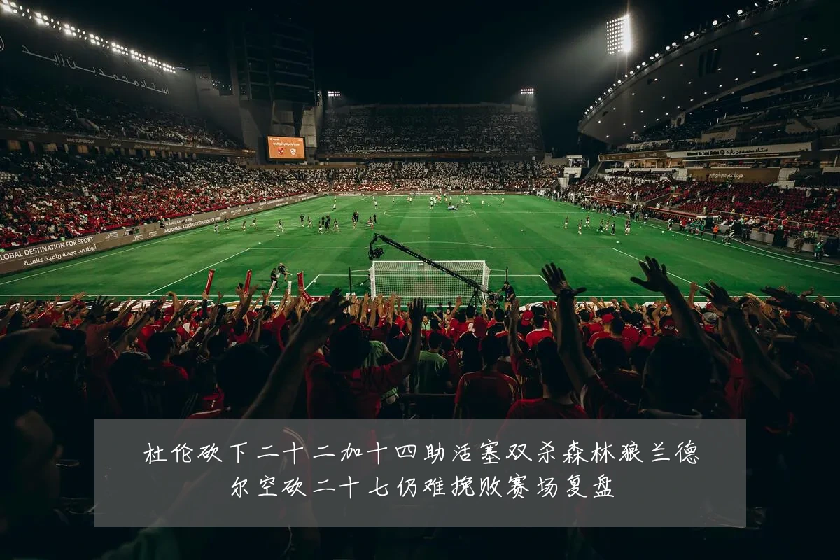杜伦砍下二十二加十四助活塞双杀森林狼兰德尔空砍二十七仍难挽败赛场复盘