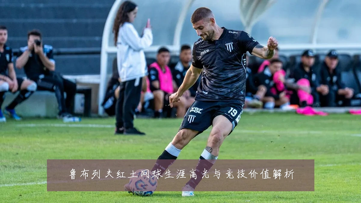 鲁布列夫红土网球生涯高光与竞技价值解析