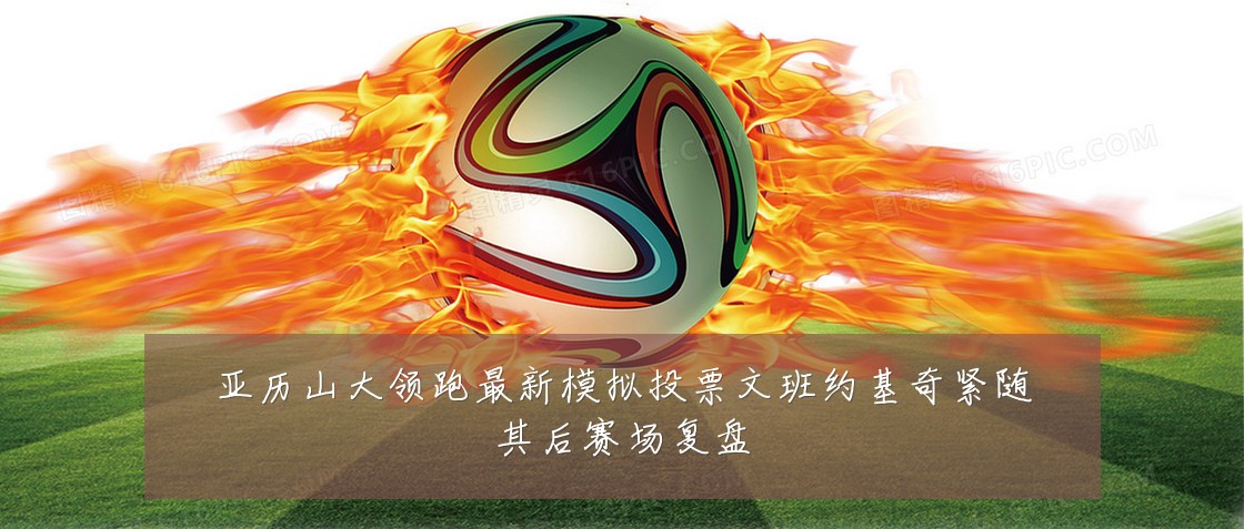 亚历山大领跑最新模拟投票文班约基奇紧随其后赛场复盘